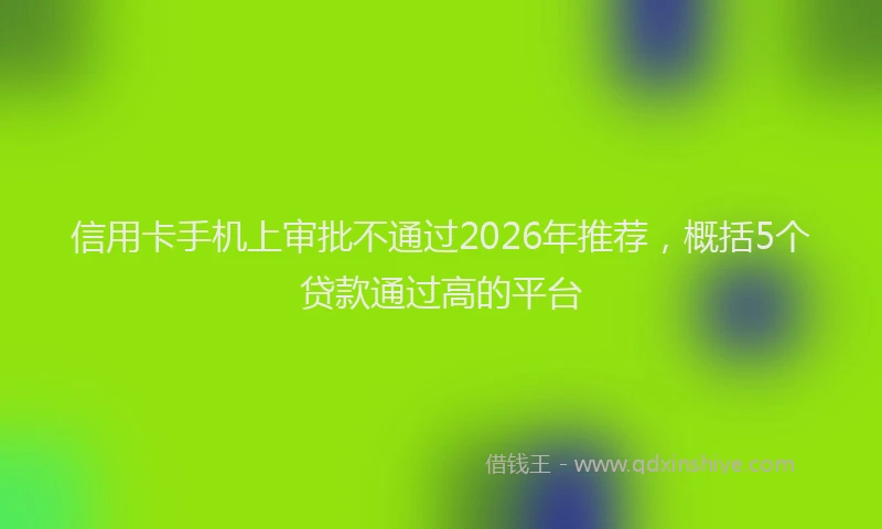 信用卡手机上审批不通过2026年推荐,概括5个贷款通过高的平台