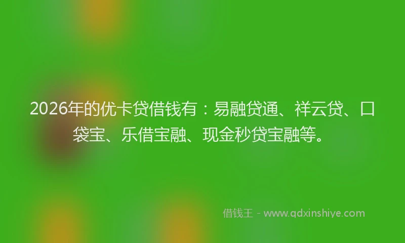 2026年的优卡贷借钱有：易融贷通、祥云贷、口袋宝、乐借宝融、现金秒贷宝融等。