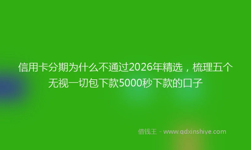 信用卡分期为什么不通过2026年精选，梳理五个无视一切包下款5000秒下款的口子