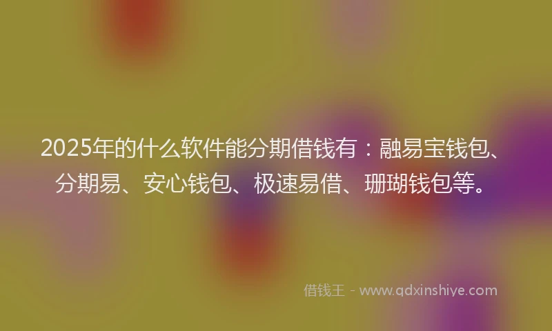 2025年的什么软件能分期借钱有:融易宝钱包、分期易、安心钱包、极速易借、珊瑚钱包等。