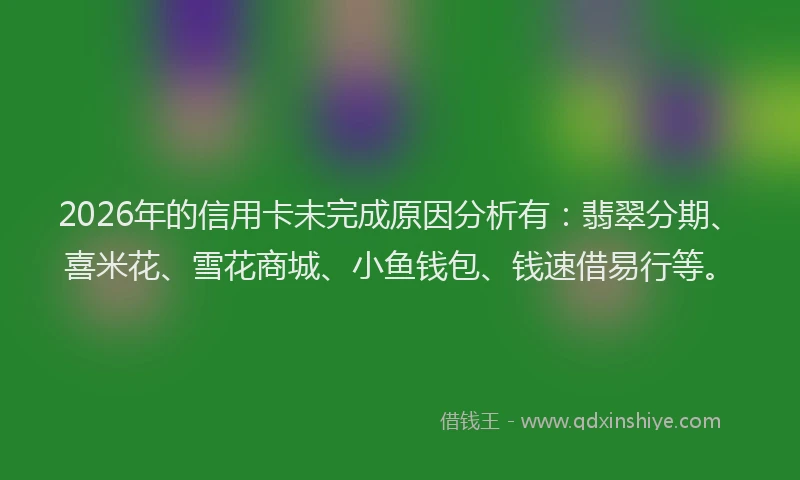 2026年的信用卡未完成原因分析有：翡翠分期、喜米花、雪花商城、小鱼钱包、钱速借易行等。