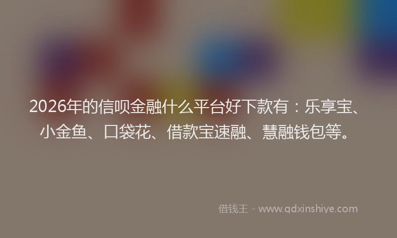 2026年的信呗金融什么平台好下款有：乐享宝、小金鱼、口袋花、借款宝速融、慧融钱包等。