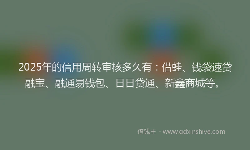 2025年的信用周转审核多久有：借蛙、钱袋速贷融宝、融通易钱包、日日贷通、新鑫商城等。