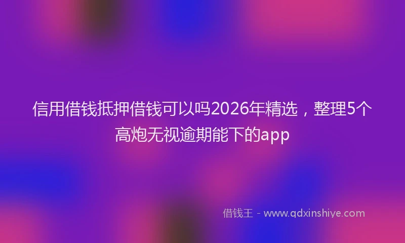 信用借钱抵押借钱可以吗2026年精选，整理5个高炮无视逾期能下的app