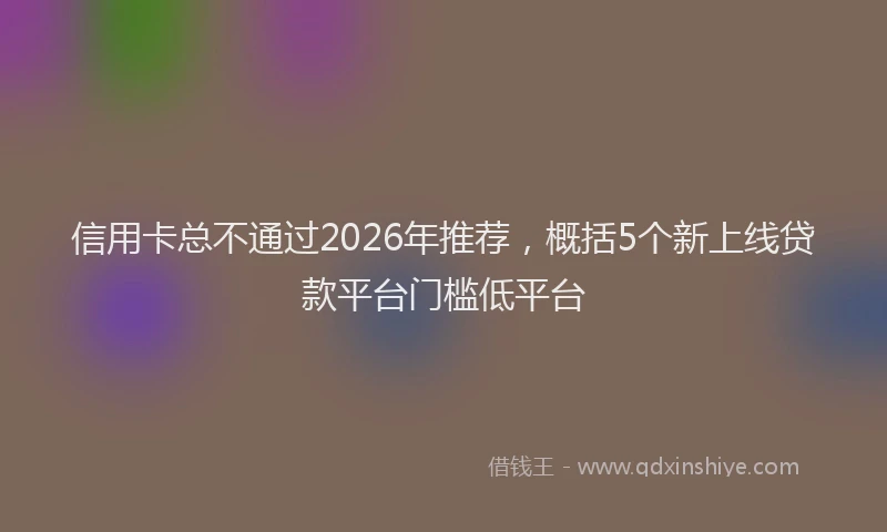 信用卡总不通过2026年推荐，概括5个新上线贷款平台门槛低平台