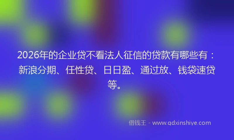 2026年的企业贷不看法人征信的贷款有哪些有：新浪分期、任性贷、日日盈、通过放、钱袋速贷等。
