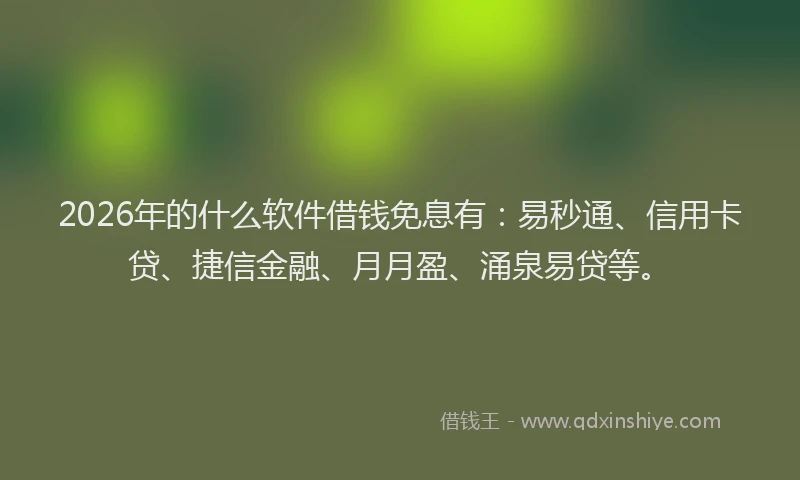2026年的什么软件借钱免息有：易秒通、信用卡贷、捷信金融、月月盈、涌泉易贷等。