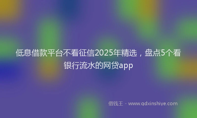 低息借款平台不看征信2025年精选，盘点5个看银行流水的网贷app