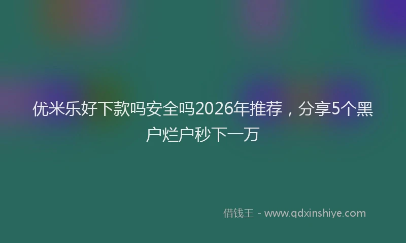 优米乐好下款吗安全吗2026年推荐，分享5个黑户烂户秒下一万