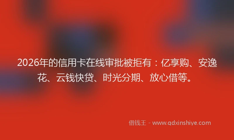2026年的信用卡在线审批被拒有：亿享购、安逸花、云钱快贷、时光分期、放心借等。