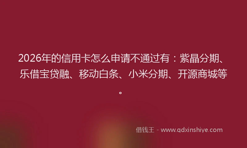 2026年的信用卡怎么申请不通过有：紫晶分期、乐借宝贷融、移动白条、小米分期、开源商城等。