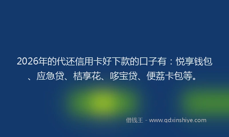 2026年的代还信用卡好下款的口子有：悦享钱包、应急贷、桔享花、哆宝贷、便荔卡包等。