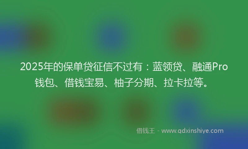 2025年的保单贷征信不过有:蓝领贷、融通Pro钱包、借钱宝易、柚子分期、拉卡拉等。