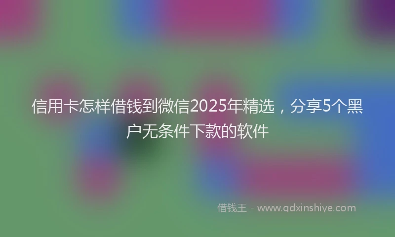 信用卡怎样借钱到微信2025年精选，分享5个黑户无条件下款的软件