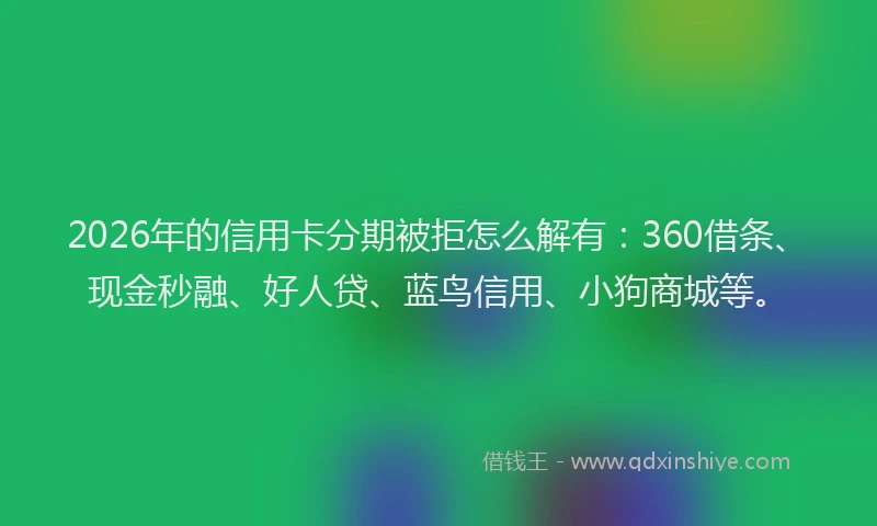 2026年的信用卡分期被拒怎么解有：360借条、现金秒融、好人贷、蓝鸟信用、小狗商城等。