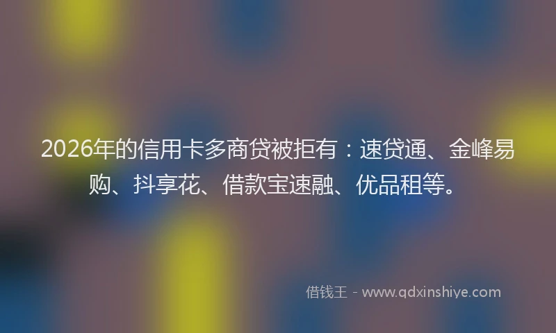 2026年的信用卡多商贷被拒有：速贷通、金峰易购、抖享花、借款宝速融、优品租等。