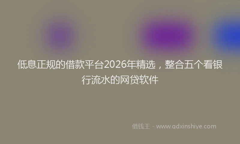 低息正规的借款平台2026年精选，整合五个看银行流水的网贷软件