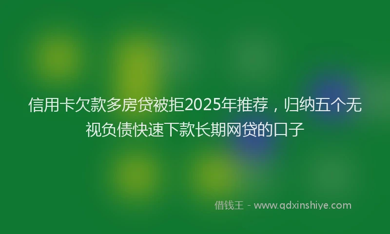 信用卡欠款多房贷被拒2025年推荐，归纳五个无视负债快速下款长期网贷的口子