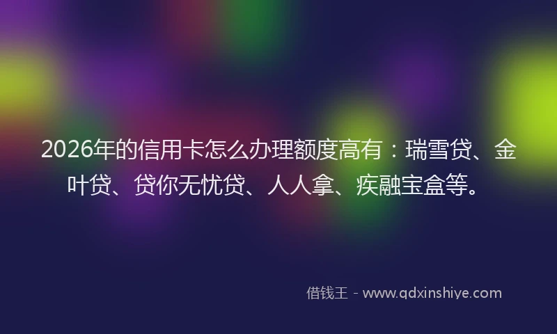 2026年的信用卡怎么办理额度高有：瑞雪贷、金叶贷、贷你无忧贷、人人拿、疾融宝盒等。