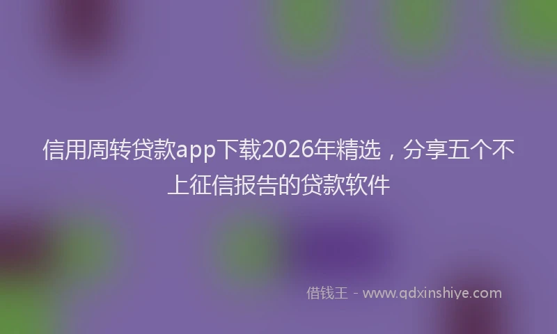 信用周转贷款app下载2026年精选，分享五个不上征信报告的贷款软件