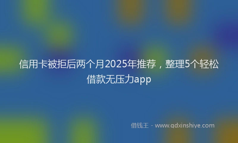 信用卡被拒后两个月2025年推荐，整理5个轻松借款无压力app