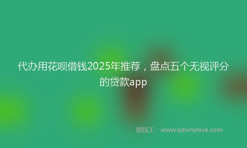代办用花呗借钱2025年推荐，盘点五个无视评分的贷款app