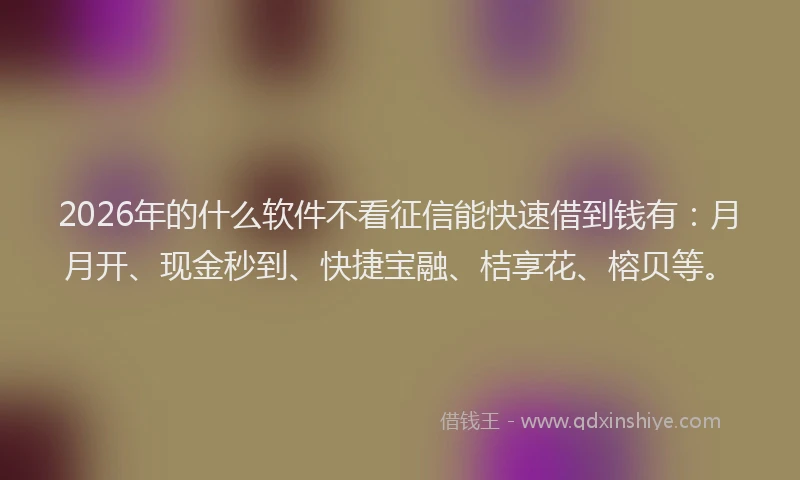 2026年的什么软件不看征信能快速借到钱有:月月开、现金秒到、快捷宝融、桔享花、榕贝等。