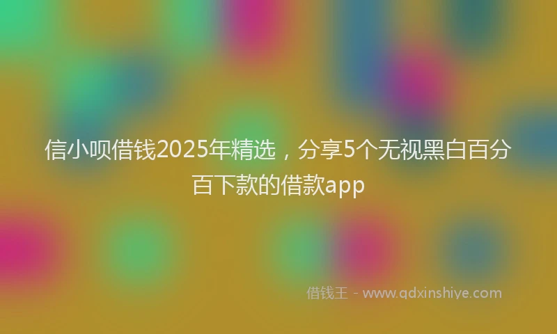 信小呗借钱2025年精选，分享5个无视黑白百分百下款的借款app