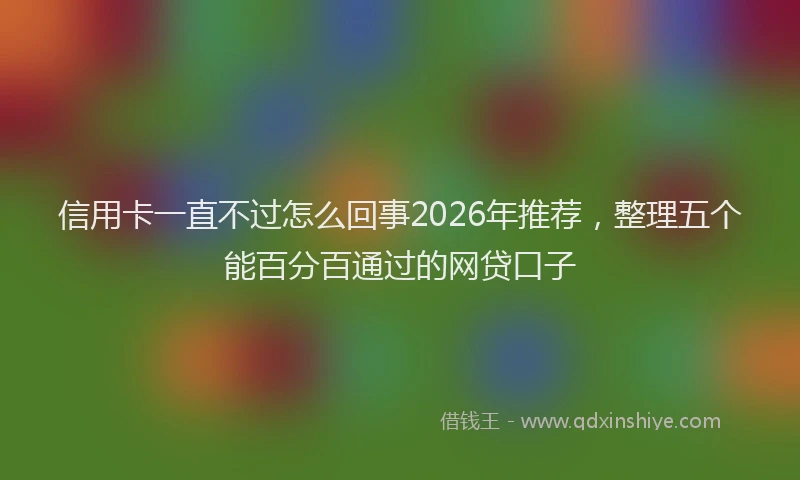 信用卡一直不过怎么回事2026年推荐，整理五个能百分百通过的网贷口子