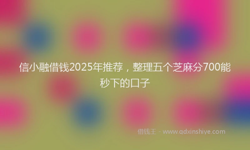 信小融借钱2025年推荐，整理五个芝麻分700能秒下的口子