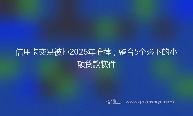 信用卡交易被拒2026年推荐，整合5个必下的小额贷款软件