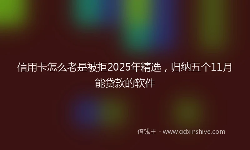 信用卡怎么老是被拒2025年精选，归纳五个11月能贷款的软件