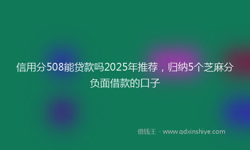 信用分508能贷款吗2025年推荐，归纳5个芝麻分负面借款的口子