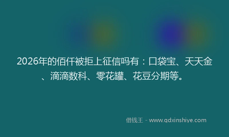 2026年的佰仟被拒上征信吗有：口袋宝、天天金、滴滴数科、零花罐、花豆分期等。