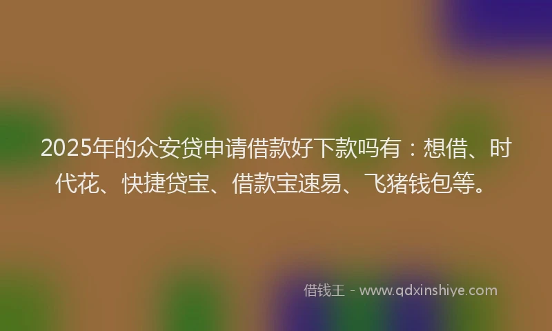 2025年的众安贷申请借款好下款吗有：想借、时代花、快捷贷宝、借款宝速易、飞猪钱包等。