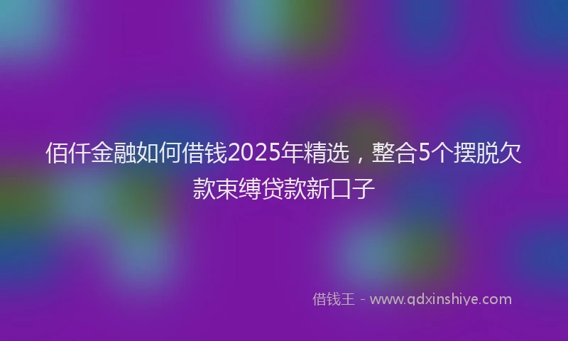 佰仟金融如何借钱2025年精选,整合5个摆脱欠款束缚贷款新口子