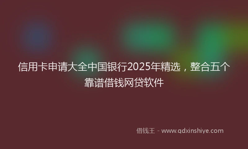 信用卡申请大全中国银行2025年精选，整合五个靠谱借钱网贷软件