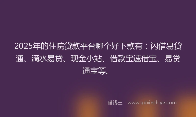 2025年的住院贷款平台哪个好下款有：闪借易贷通、滴水易贷、现金小站、借款宝速借宝、易贷通宝等。