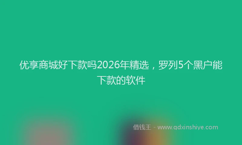 优享商城好下款吗2026年精选，罗列5个黑户能下款的软件