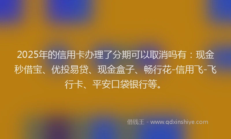 2025年的信用卡办理了分期可以取消吗有：现金秒借宝、优投易贷、现金盒子、畅行花-信用飞-飞行卡、平安口袋银行等。