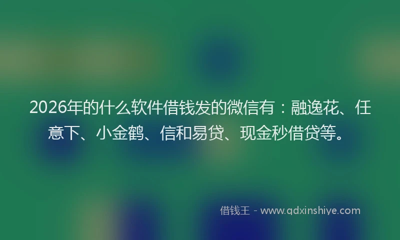 2026年的什么软件借钱发的微信有：融逸花、任意下、小金鹤、信和易贷、现金秒借贷等。