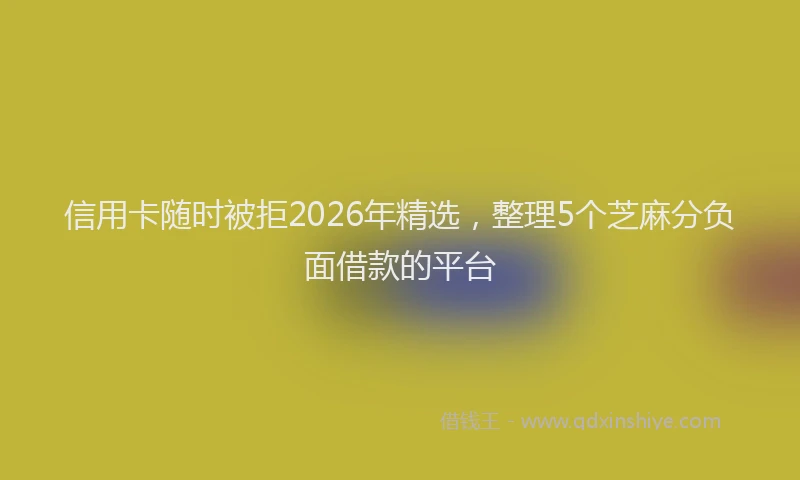 信用卡随时被拒2026年精选，整理5个芝麻分负面借款的平台