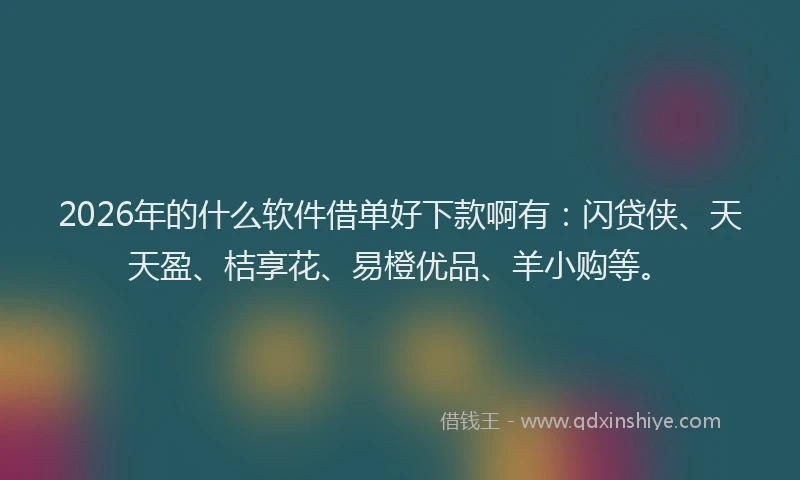 2026年的什么软件借单好下款啊有:闪贷侠、天天盈、桔享花、易橙优品、羊小购等。