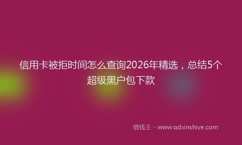 信用卡被拒时间怎么查询2026年精选，总结5个超级黑户包下款