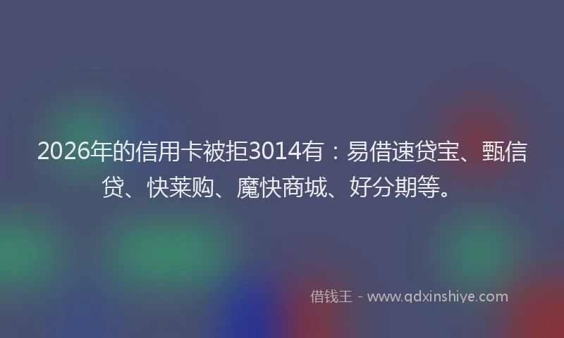 2026年的信用卡被拒3014有：易借速贷宝、甄信贷、快莱购、魔快商城、好分期等。