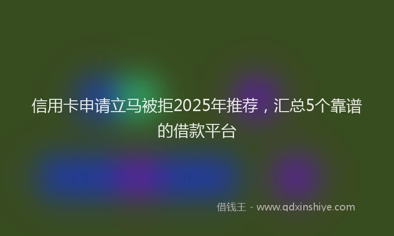 信用卡申请立马被拒2025年推荐，汇总5个靠谱的借款平台