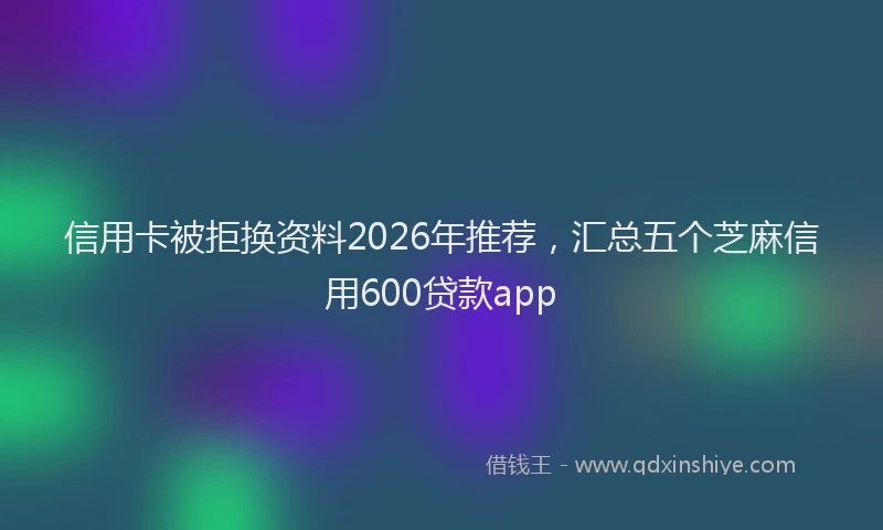 信用卡被拒换资料2026年推荐，汇总五个芝麻信用600贷款app