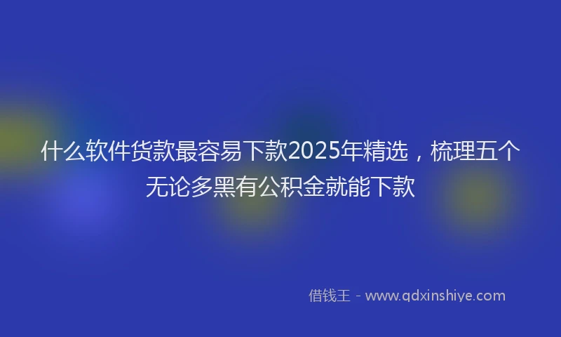 什么软件货款最容易下款2025年精选，梳理五个无论多黑有公积金就能下款