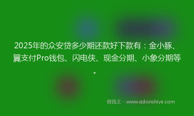 2025年的众安贷多少期还款好下款有：金小豚、翼支付Pro钱包、闪电侠、现金分期、小象分期等。