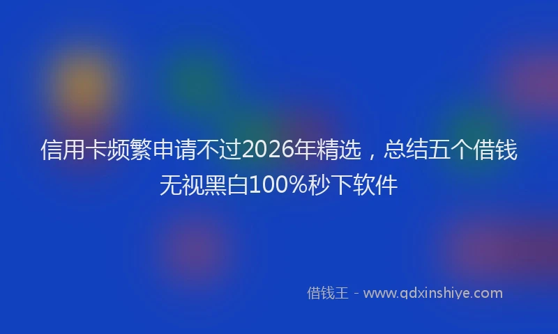 信用卡频繁申请不过2026年精选，总结五个借钱无视黑白100%秒下软件